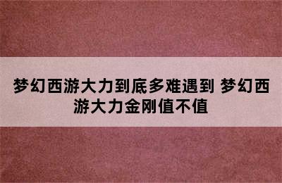 梦幻西游大力到底多难遇到 梦幻西游大力金刚值不值